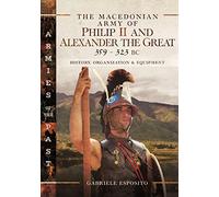 The Macedonian Army of Philip II and Alexander the Great, 359-323 BC: History, Organization and Equipment (Armies of the Past)