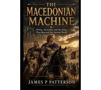 The Macedonian Machine: Philip, Alexander, and the Army That Rewired the Ancient World (Forgotten Thrones History Collection)