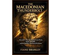 The Macedonian Thunderbolt: Alexander’s Ten-Year March Across Persia, Egypt, and India, and the Mutinies That Forced His Return
