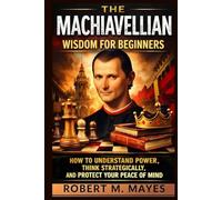The Machiavellian Wisdom for Beginners: How to Understand Power, Think Strategically, and Protect Your Peace of Mind