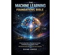 THE MACHINE LEARNING FOUNDATIONS BIBLE: A STEP-BY-STEP GUIDE TO MASTERING CORE CONCEPTS AND BUILDING PRACTICAL MODELS IN PYTHON WITH REAL-WORLD PROJECTS USING SCIKIT-LEARN, KERAS & TENSORFLOW