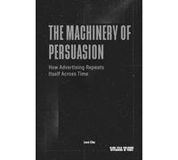 The Machinery of Persuasion - How Advertising Repeats Itself Across Time: Media, Propaganda, Marketing, and the Permanent Structure of Influence (Advertising as Power)