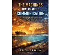 The Machines That Changed Communication: The Telegraph, the Cable, and the First Internet (Blueprints of the Modern Age)
