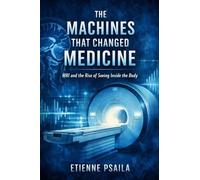 The Machines That Changed Medicine: MRI and the Rise of Seeing Inside the Body (Blueprints of the Modern Age)