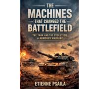 The Machines That Changed the Battlefield: The Tank and the Evolution of Armored Warfare