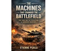 The Machines That Changed the Battlefield: The Tank and the Evolution of Armored Warfare (Blueprints of the Modern Age)