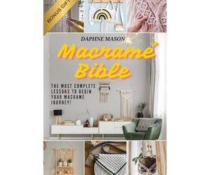The Macramé Bible: A Complete Guide on the Art of Macramé, How to Do It And Various Macramé Projects For Beginners Step By Step