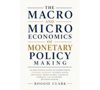 The Macro and Microeconomics of Monetary Policy Making: An Educational Guide to Understanding Central Banking, Interest Rates, Inflation, Money ... Stability, and Economic Decision-Making