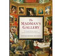 The Madman's Gallery: The Strangest Paintings, Sculptures and Other Curiosities From the History of Art