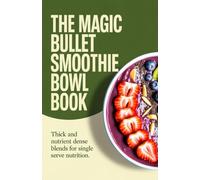 The Magic Bullet Smoothie Bowl Book: Thick and Nutrient Dense Blends for Single Serve Nutrition