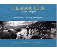 The Magic Hour: La Hora Magica - A photographers Journeys through Cuba