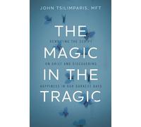 The Magic in the Tragic: Rewriting the Script on Grief and Discovering Happiness in Our Darkest Days - A New Approach to Resilience, Grieving, and Healing in the Midst of Tragedy or Trauma
