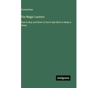 The Magic Lantern: How to Buy and How to Use It also How to Raise a Ghost