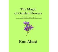 THE MAGIC OF GARDEN FLOWERS: Coloring Journey and Practical Guide to Growing Your Favorit Flowers at Home (Botanical World Coloring Books)
