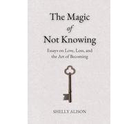 The Magic of Not Knowing: Essays on Love, Loss, and the Art of Becoming