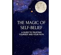 The Magic of Sel-Belief: A Guide To Trusting Yourself And Your Path
