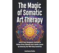 The Magic of Somatic Art Therapy: Quick & Easy Therapeutic Practices to Relieve Stress, Alleviate Pain & Soothe Trauma by Enhancing Your Mind-Body Connection