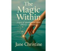 The Magic Within: A story of Abandonment, Abuse, Addiction And Healing