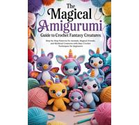 The Magical Amigurumi Guide to Crochet Fantasy Creatures: Step-by-Step Patterns for Animals, Magical Friends, and Mythical Creatures with Easy Crochet Techniques for Beginners