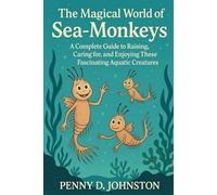The Magical World of Sea Monkeys: A Complete Guide to Raising, Caring for, and Enjoying These Fascinating Aquatic Creatures
