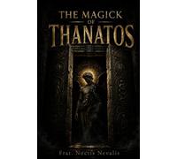 The Magick of Thanatos: A Complete Grimoire of Death Magick, Necromantic Symbolism, Witchcraft Philosophy, Ritual Practice, and the Mysteries of Transformation