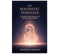 THE MAGNETIC FEMININE: Embody Divine Energy and Manifest Effortlessly