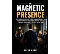The Magnetic Presence: How Highly Influential People Use Eye Contact, the Power Pause, and Open Body Language to Lead, Persuade, and Connect Without Saying More