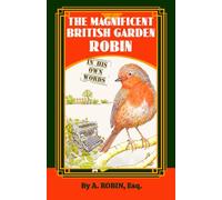 THE MAGNIFICENT BRITISH GARDEN ROBIN: In His Own Words