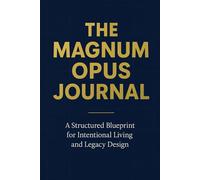 THE MAGNUM OPUS JOURNAL: A Structured Blueprint for Intentional Living, Goal Setting, and Creating Your Lasting Legacy
