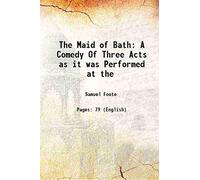 The Maid of Bath A Comedy Of Three Acts as it was Performed at the 1778