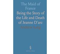 The Maid of France: Being the Story of the Life and Death of Jeanne D'arc