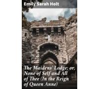 The Maidens Lodge; Or None Of Self And All Of Thee (in The Reign Of Qu