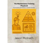 The Maintenance Training Playbook: Visual Systems, Skill Matrices, and Daily Discipline (The Smart Maintenance 4.0 Library)