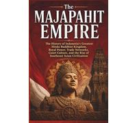 The Majapahit Empire: The History of Indonesia’s Greatest Hindu Buddhist Kingdom, Royal Power, Trade Networks, Court Culture, and the Rise of ... and Forgotten Empires of Southeast Asia)