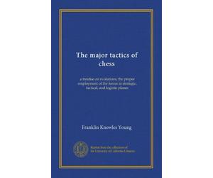The major tactics of chess: a treatise on evolutions; the proper employment of the forces in strategic, tactical, and logistic planes