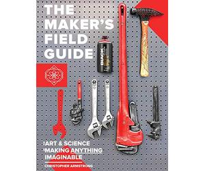 The Maker's Field Guide: The Art & Science of Making Anything Imaginable