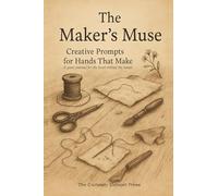 The Maker's Muse: Creative Prompts for Hands That Make - A Quiet Companion for the Heart Behind the Hands