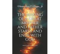 The Making of a Great Mother and Father Starts and Ends with God.: Don't Forget the Kids!