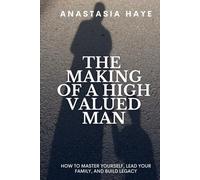 The Making of a High-Valued Man: How to Master Yourself, Lead Your Family, and Build Legacy