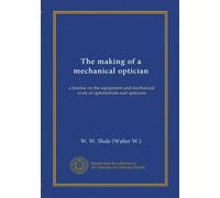 The making of a mechanical optician: a treatise on the equipment and mechanical work of optometrists and opticians