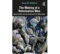 The Making of a Reformation Man: Martin Luther and the Construction of Masculinity