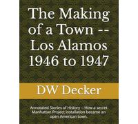 The Making of a Town -- Los Alamos 1946 to 1947: Annotated Stories of History -- How a secret Manhattan Project installation became an open American town. (Los Alamos NM history)