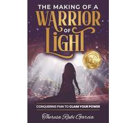 The Making of a Warrior of Light: Conquering Pain to Claim Your Power