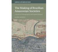 The Making of Brazilian Amazonian Societies: A Study in Ethnographic and Spatial History: 143 (Cambridge Latin American Studies, Series Number 143)