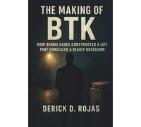 The Making of BTK: How Dennis Rader Constructed a Life That Concealed a Deadly Obsession