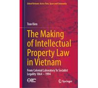 The Making of Intellectual Property Law in Vietnam: From Colonial Laboratory To Socialist Legality 1864 - 1994 (Global Vietnam: Across Time, Space and Community)