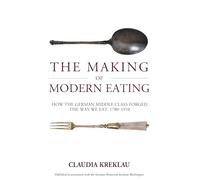 The Making of Modern Eating: How the German Middle Class Forged the Way We Eat, 1780-1910: 32 (Studies in German History, 32)