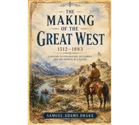 The Making of the Great West, 1512-1883: A History of Exploration, Frontier Settlement, and the Expansion of the American West
