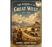 The Making of the Great West, 1512-1883: Exploration, Conflict, and the Rise of the American Frontier With Original Illustrations