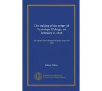 The making of the treaty of Guadalupe Hidalgo, on February 2, 1848: the James Bryce historical prize essay for 1905